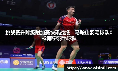 挑战赛升降级附加赛快讯战报：马鞍山羽毛球队0-2南宁羽毛球队
