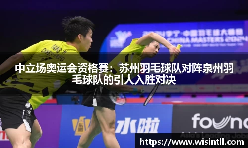 中立场奥运会资格赛：苏州羽毛球队对阵泉州羽毛球队的引人入胜对决