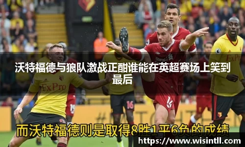 沃特福德与狼队激战正酣谁能在英超赛场上笑到最后